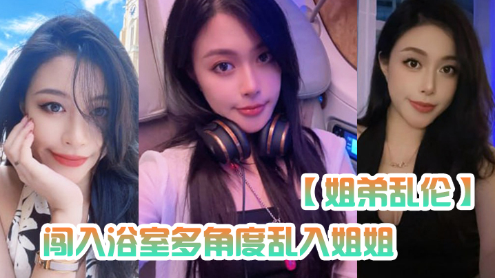 【姐弟乱伦】闯入浴室多角度乱入姐姐,性虐深喉爆操,掐着喉咙内射~ 【姐弟乱伦】闯入浴室多角度乱入姐姐,性虐深喉爆操,掐着喉咙内射~