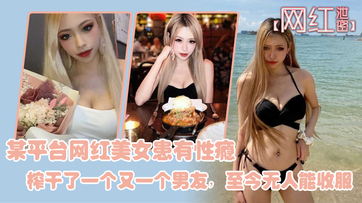 【网红泄密】某平台网红美女患有性瘾,榨干了一个又一个男友,至今无人能收服 【网红泄密】某平台网红美女患有性瘾,榨干了一个又一个男友,至今无人能收服