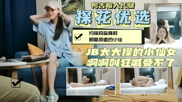 【探花精选】约操鸭舌帽明星颜值小仙女,大鸡巴操的她狂喊受不了 【探花精选】约操鸭舌帽明星颜值小仙女,大鸡巴操的她狂喊受不了