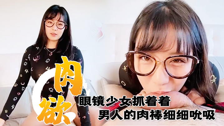 满肉欲眼镜少女抓着着男人的肉棒细细吮吸的样子真销魂 眼神超诱惑的~ 满肉欲眼镜少女抓着着男人的肉棒细细吮吸的样子真销魂 眼神超诱惑的~
