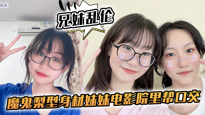 【兄妹乱伦】魔鬼梨型身材妹妹电影院里帮口交,回来一顿肏,小穴汁多水嫩,白浆泛滥内射 【兄妹乱伦】魔鬼梨型身材妹妹电影院里帮口交,回来一顿肏,小穴汁多水嫩,白浆泛滥内射