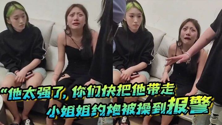 “他太强了,你们快把他带走”小姐姐约炮被操到报警,梨花带雨的向警察讲述 “他太强了,你们快把他带走”小姐姐约炮被操到报警,梨花带雨的向警察讲述