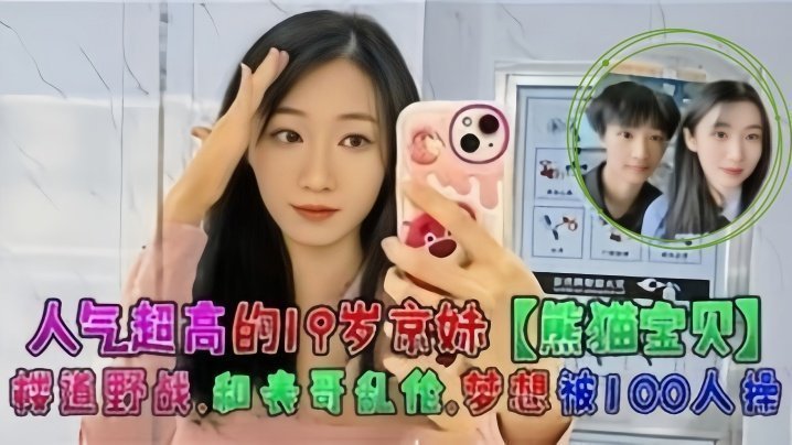 人气超高的19岁京妹【熊猫宝贝】楼道野战,和表哥乱伦,梦想被100人操 人气超高的19岁京妹【熊猫宝贝】楼道野战,和表哥乱伦,梦想被100人操