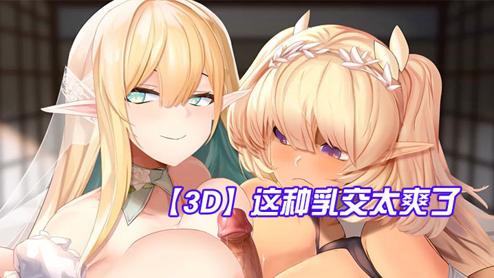 【3D】这种乳交太爽了,鸡儿被夹在两个奶子中间 【3D】这种乳交太爽了,鸡儿被夹在两个奶子中间