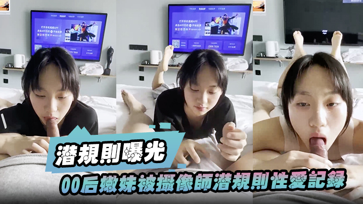 【潜规则曝光】00后嫩妹被摄像师潜规则性爱记录被曝光 【潜规则曝光】00后嫩妹被摄像师潜规则性爱记录被曝光