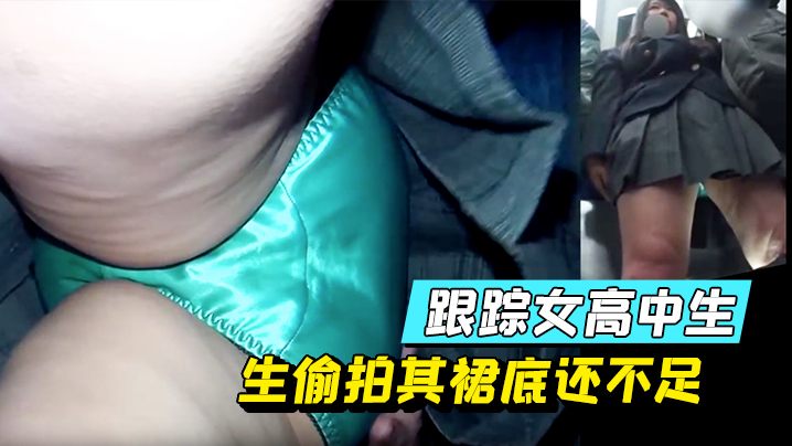 跟踪女高中生偷拍其裙底还不足,顺带用手指感受感受 跟踪女高中生偷拍其裙底还不足,顺带用手指感受感受
