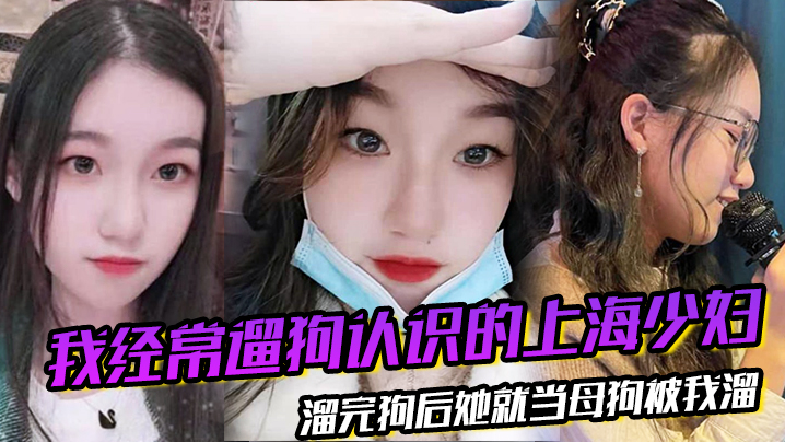 我经常遛狗认识的上海少妇,溜完狗后她就当母狗被我溜 我经常遛狗认识的上海少妇,溜完狗后她就当母狗被我溜