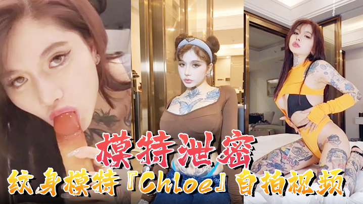 【模特泄密】紋身模特『Chloe』自拍視頻頂級3P 瘋狂4P 調教露出 前衛自拍流出