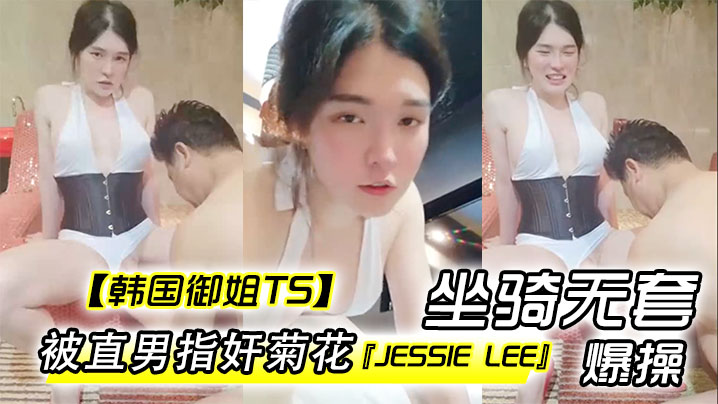 【韩国御姐TS】『Jessie Lee』被直男指奸菊花坐骑无套爆操内射 【韩国御姐TS】『Jessie Lee』被直男指奸菊花坐骑无套爆操内射