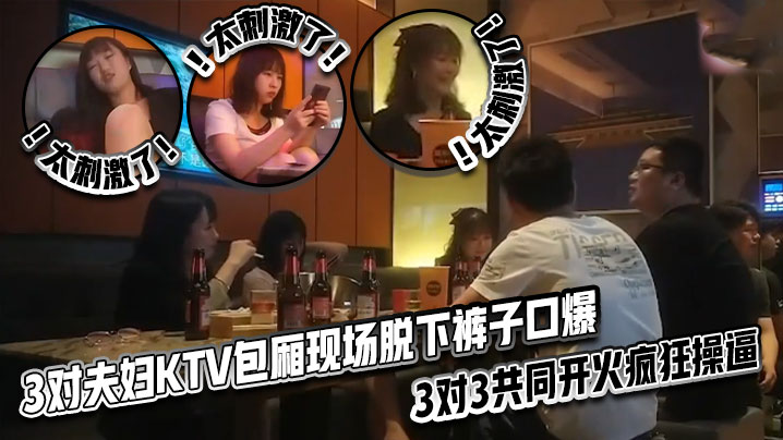 太刺激了!3对夫妇KTV包厢现场脱下裤子口爆,3对3共同开火疯狂操逼 太刺激了!3对夫妇KTV包厢现场脱下裤子口爆,3对3共同开火疯狂操逼