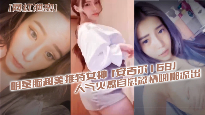 【網紅泄密】明星臉超美推特女神『安吉爾168』人氣火爆自慰激情啪啪流出