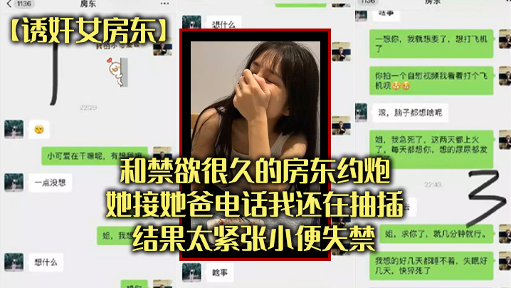 【诱奸女房东】和禁欲很久的房东约炮,她接她爸电话我还在抽插,结果太紧张小便失禁 【诱奸女房东】和禁欲很久的房东约炮,她接她爸电话我还在抽插,结果太紧张小便失禁