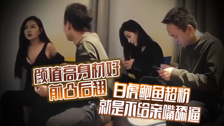 颜值高身材好前凸后翘 白虎鲍鱼超粉 就是不给亲嘴舔逼 貌似有点洁癖 嫌花样太多搞的有点不开心 颜值高身材好前凸后翘 白虎鲍鱼超粉 就是不给亲嘴舔逼 貌似有点洁癖 嫌花样太多搞的有点不开心