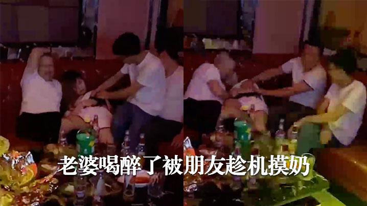 老婆喝醉了被朋友趁机摸奶 老婆喝醉了被朋友趁机摸奶