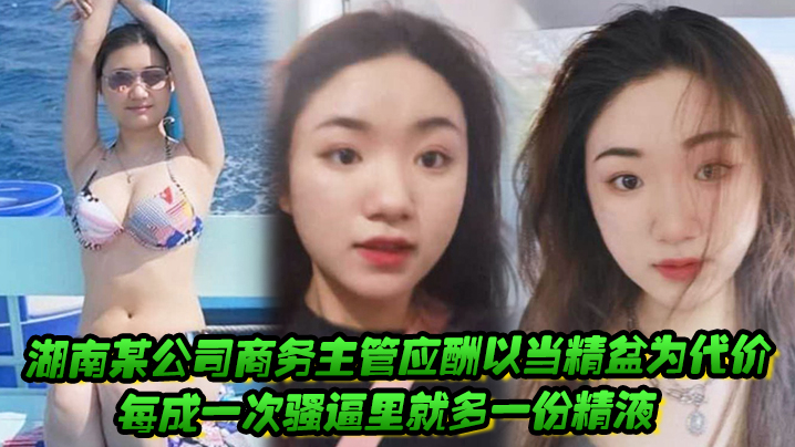 湖南某公司商务主管应酬以当精盆为代价,每成一次骚逼里就多一份精液 湖南某公司商务主管应酬以当精盆为代价,每成一次骚逼里就多一份精液