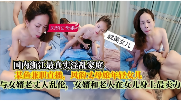 【真实淫乱家庭】在某鱼兼职直播,风韵丈母娘年轻女儿,与女婿老丈人乱伦,女婿和老人在女儿身上最卖力 【真实淫乱家庭】在某鱼兼职直播,风韵丈母娘年轻女儿,与女婿老丈人乱伦,女婿和老人在女儿身上最卖力