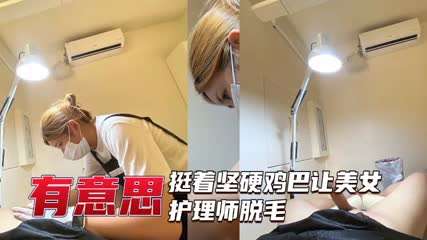 美女护理师给坚挺大屌脱毛 美女护理师给坚挺大屌脱毛