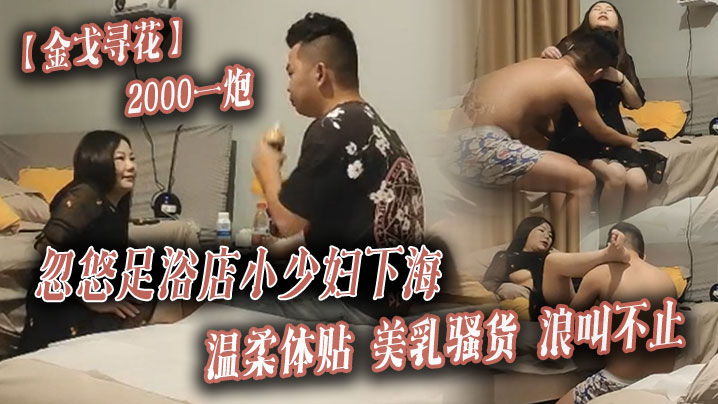 【金戈寻花】2000一炮,忽悠足浴店小少妇下海,温柔体贴,美乳骚货浪叫不止 【金戈寻花】2000一炮,忽悠足浴店小少妇下海,温柔体贴,美乳骚货浪叫不止