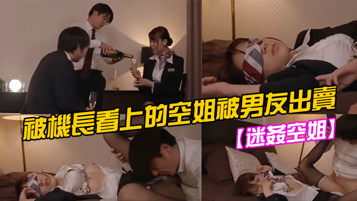 【迷姦空姐】被機長看上的空姐被男友出賣 【迷姦空姐】被機長看上的空姐被男友出賣