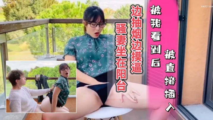 騷妻坐在陽台邊抽煙邊摸逼，被我看到只能插入她的騷穴，內射她的水逼