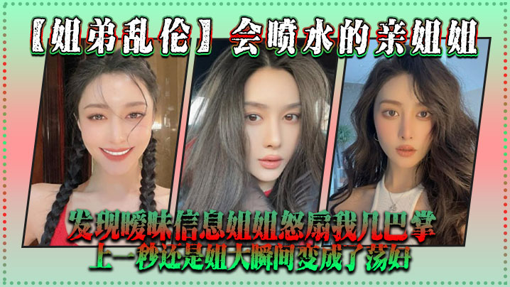 【姐弟乱伦】会喷水的亲姐姐,发现暧昧信息姐姐怒扇我几巴掌,上一秒还是姐大瞬间变成了荡妇 【姐弟乱伦】会喷水的亲姐姐,发现暧昧信息姐姐怒扇我几巴掌,上一秒还是姐大瞬间变成了荡妇