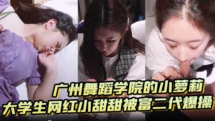 【泄密流出】广州舞蹈学院的小萝莉大学生网红小甜甜被富二代爆操 【泄密流出】广州舞蹈学院的小萝莉大学生网红小甜甜被富二代爆操