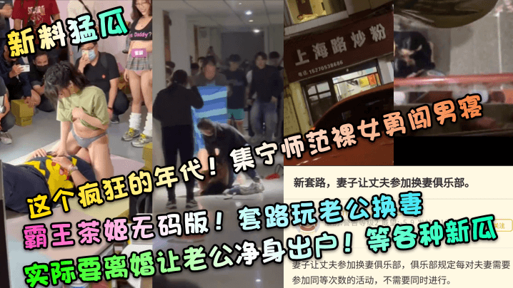 【新料猛瓜】这个疯狂的年代!集宁师范裸女勇闯男寝!霸王茶姬无码版!套路玩老公换妻,实际要离婚让老公净身出户!等各种新瓜 【新料猛瓜】这个疯狂的年代!集宁师范裸女勇闯男寝!霸王茶姬无码版!套路玩老公换妻,实际要离婚让老公净身出户!等各种新瓜