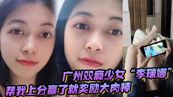 广州双瘾少女“李瑞娜”帮我上分,赢了就奖励大肉棒,既满足网瘾又满足性瘾 广州双瘾少女“李瑞娜”帮我上分,赢了就奖励大肉棒,既满足网瘾又满足性瘾