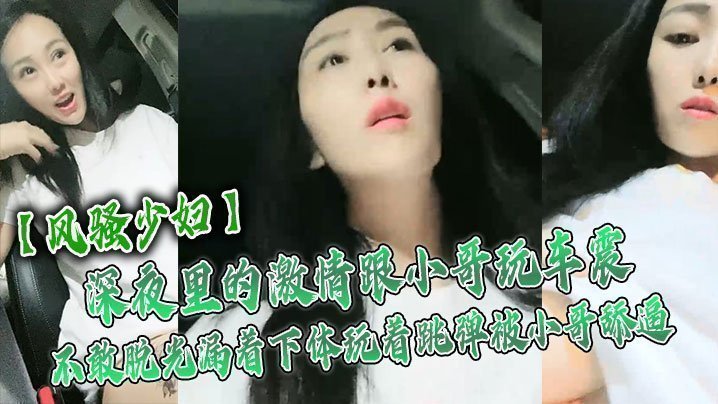 【風騷少婦】深夜裡的激情跟小哥玩車震，不敢脫光漏著下體玩著跳彈被小哥舔逼，激情口活主動上位抽插舌吻玩逼