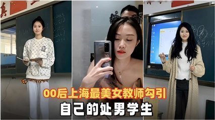 00后上海最美女教师勾引自己的处男学生 00后上海最美女教师勾引自己的处男学生