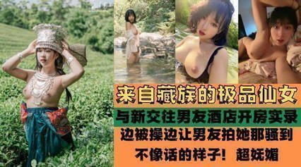 独家流出 来自藏族的极品仙女 被爆酒店啪啪啪性爱实录 独家流出 来自藏族的极品仙女 被爆酒店啪啪啪性爱实录
