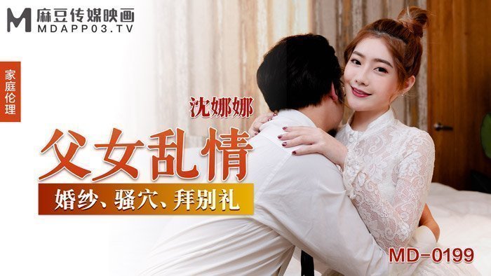 MD0199_父女亂情婚紗、騷穴、拜別禮官网沈娜娜. MD0199_父女亂情婚紗、騷穴、拜別禮官网沈娜娜.