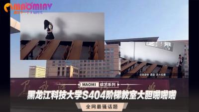 黑科大S404阶梯教室偷拍流出！阶梯上大胆野战激情四射